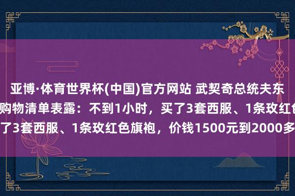 亚博·体育世界杯(中国)官方网站 武契奇总统夫东谈主在上海“买买买”，购物清单表露：不到1小时，买了3套西服、1条玫红色旗袍，价钱1500元到2000多元