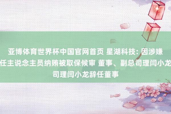 亚博体育世界杯中国官网首页 星湖科技: 因涉嫌非国度责任主说念主员纳贿被取保候审 董事、副总司理闫小龙辞任董事