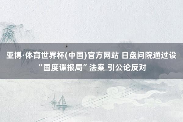 亚博·体育世界杯(中国)官方网站 日盘问院通过设“国度谍报局”法案 引公论反对