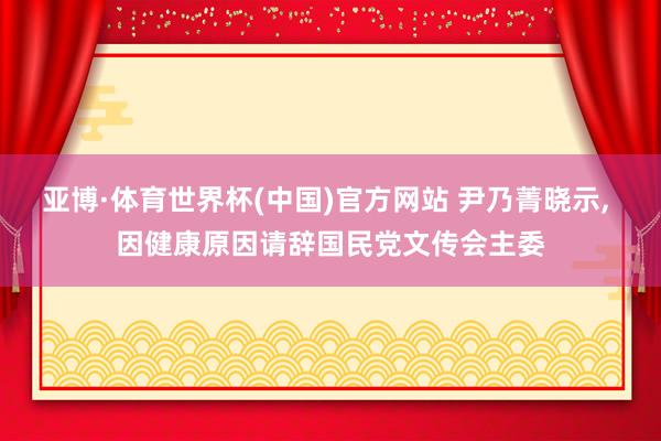 亚博·体育世界杯(中国)官方网站 尹乃菁晓示, 因健康原因请辞国民党文传会主委