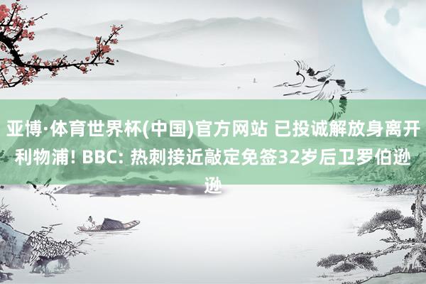 亚博·体育世界杯(中国)官方网站 已投诚解放身离开利物浦! BBC: 热刺接近敲定免签32岁后卫罗伯逊