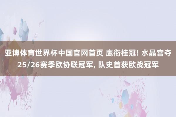 亚博体育世界杯中国官网首页 鹰衔桂冠! 水晶宫夺25/26赛季欧协联冠军, 队史首获欧战冠军