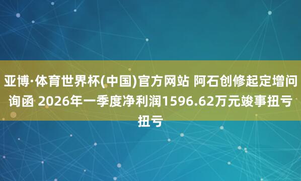 亚博·体育世界杯(中国)官方网站 阿石创修起定增问询函 2026年一季度净利润1596.62万元竣事扭亏