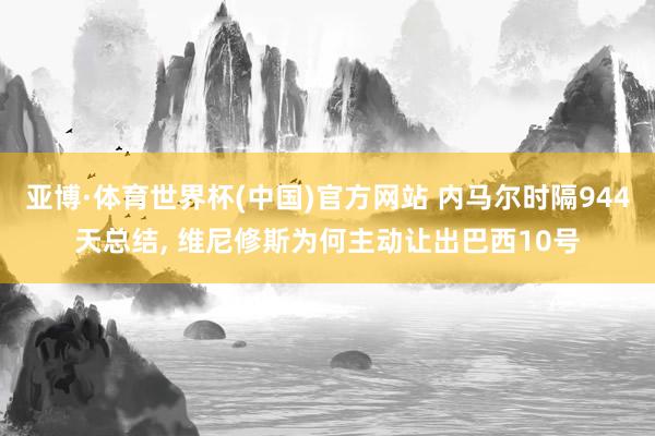 亚博·体育世界杯(中国)官方网站 内马尔时隔944天总结, 维尼修斯为何主动让出巴西10号