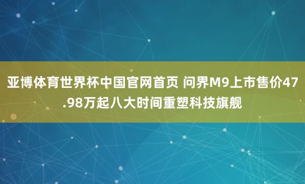 亚博体育世界杯中国官网首页 问界M9上市售价47.98万起八