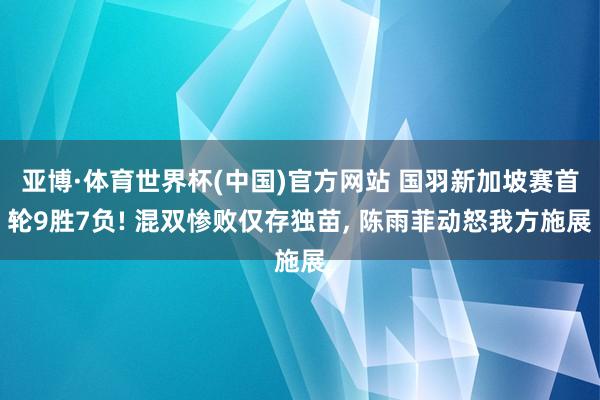 亚博·体育世界杯(中国)官方网站 国羽新加坡赛首轮9胜7负! 混双惨败仅存独苗, 陈雨菲动怒我方施展