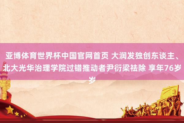 亚博体育世界杯中国官网首页 大润发独创东谈主、北大光华治理学院过错推动者尹衍梁祛除 享年76岁