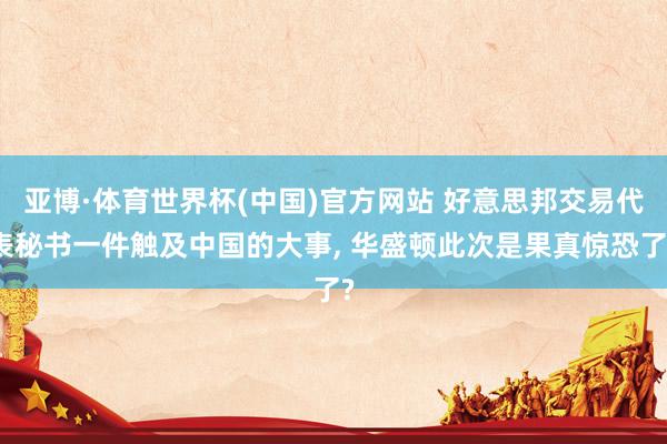 亚博·体育世界杯(中国)官方网站 好意思邦交易代表秘书一件触及中国的大事, 华盛顿此次是果真惊恐了?