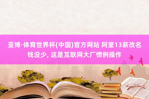 亚博·体育世界杯(中国)官方网站 阿里13薪改名钱没少, 这是互联网大厂惯例操作