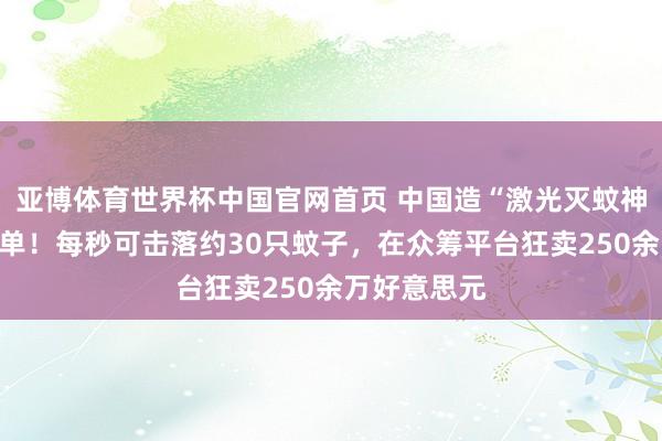 亚博体育世界杯中国官网首页 中国造“激光灭蚊神器”国际爆单！每秒可击落约30只蚊子，在众筹平台狂卖250余万好意思元
