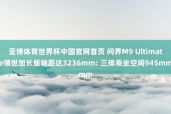 亚博体育世界杯中国官网首页 问界M9 Ultimate领世加长版轴距达3236mm: 三排乘坐空间945mm
