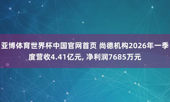 亚博体育世界杯中国官网首页 尚德机构2026年一季度营收4.41亿元, 净利润7685万元