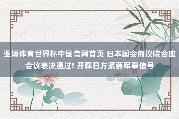亚博体育世界杯中国官网首页 日本国会商议院合座会议表决通过! 开释日方紧要军事信号
