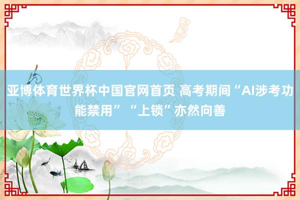 亚博体育世界杯中国官网首页 高考期间“AI涉考功能禁用” “上锁”亦然向善