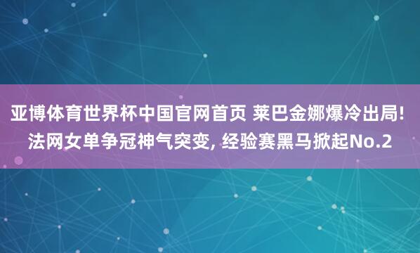 亚博体育世界杯中国官网首页 莱巴金娜爆冷出局! 法网女单争冠神气突变, 经验赛黑马掀起No.2