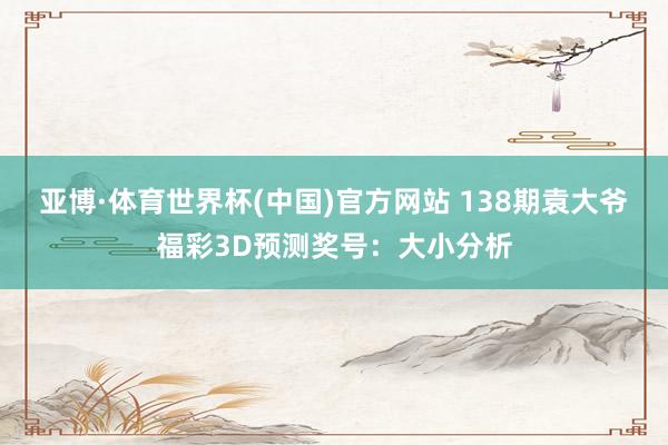 亚博·体育世界杯(中国)官方网站 138期袁大爷福彩3D预测奖号：大小分析
