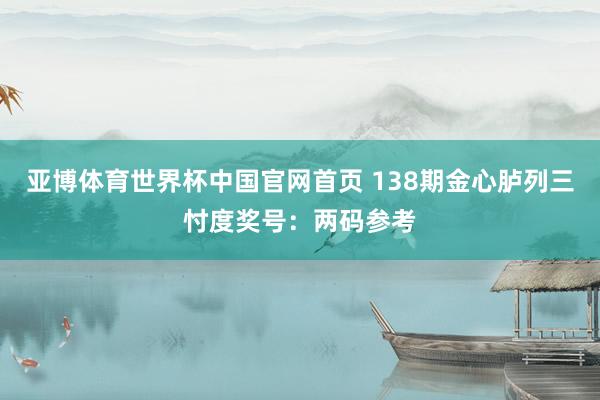 亚博体育世界杯中国官网首页 138期金心胪列三忖度奖号：两码参考