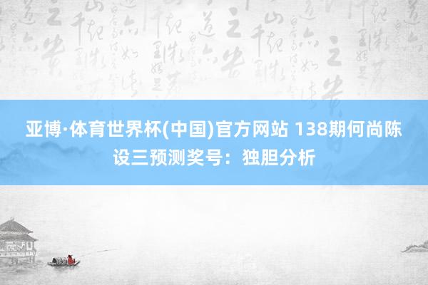 亚博·体育世界杯(中国)官方网站 138期何尚陈设三预测奖号：独胆分析