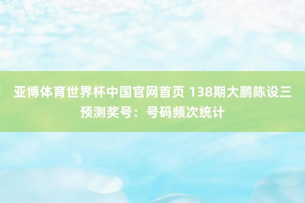 亚博体育世界杯中国官网首页 138期大鹏陈设三预测奖号：号码频次统计