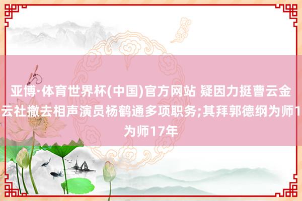 亚博·体育世界杯(中国)官方网站 疑因力挺曹云金, 德云社撤去相声演员杨鹤通多项职务;其拜郭德纲为师17年