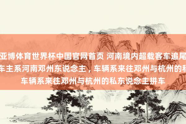 亚博体育世界杯中国官网首页 河南境内超载客车追尾, 致13死3伤: 车主系河南邓州东说念主 , 车辆系来往邓州与杭州的私东说念主拼车
