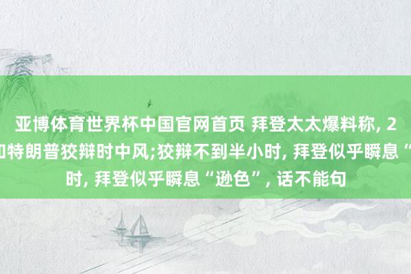 亚博体育世界杯中国官网首页 拜登太太爆料称, 2024年大选拜登和特朗普狡辩时中风;狡辩不到半小时, 拜登似乎瞬息“逊色”, 话不能句