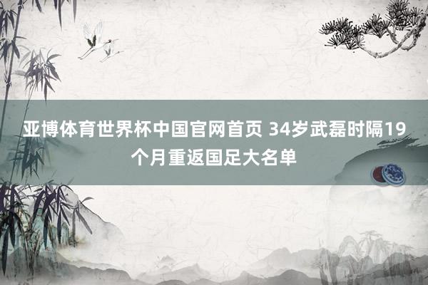 亚博体育世界杯中国官网首页 34岁武磊时隔19个月重返国足大名单