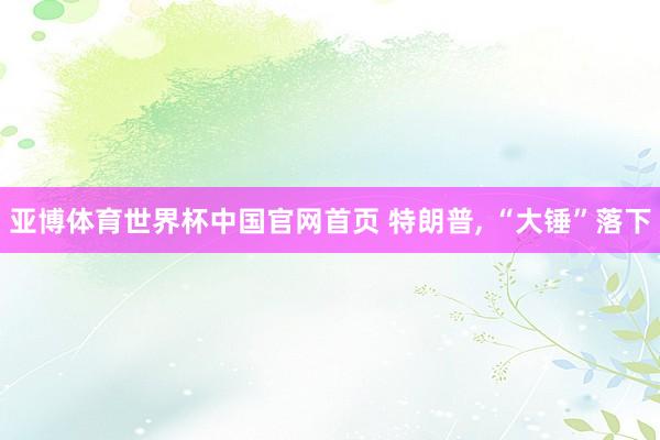亚博体育世界杯中国官网首页 特朗普, “大锤”落下