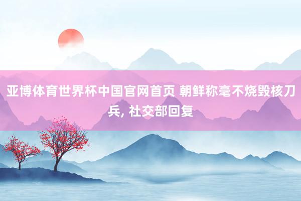 亚博体育世界杯中国官网首页 朝鲜称毫不烧毁核刀兵, 社交部回复