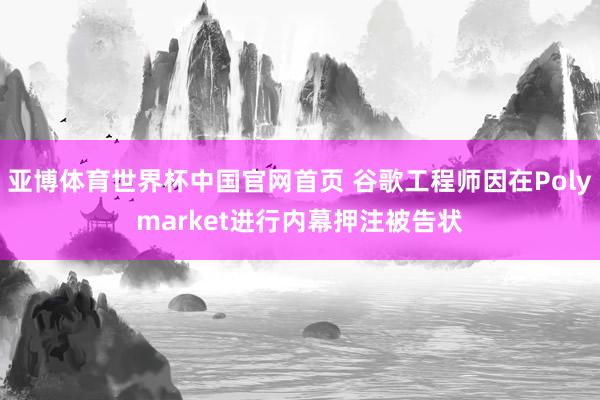 亚博体育世界杯中国官网首页 谷歌工程师因在Polymarket进行内幕押注被告状