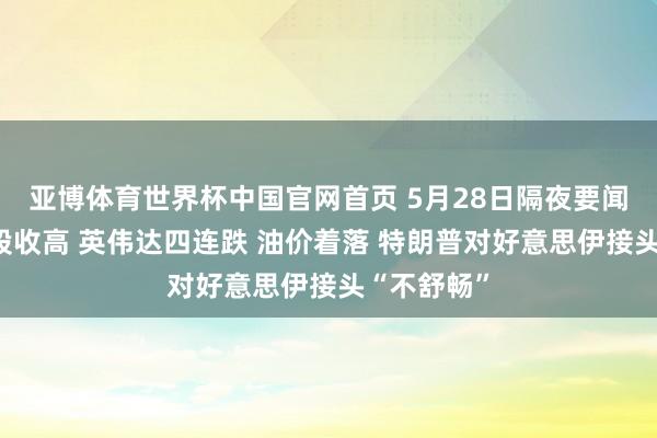 亚博体育世界杯中国官网首页 5月28日隔夜要闻：好意思股收高 英伟达四连跌 油价着落 特朗普对好意思伊接头“不舒畅”