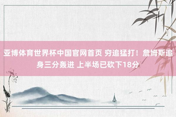 亚博体育世界杯中国官网首页 穷追猛打！詹姆斯追身三分轰进 上半场已砍下18分