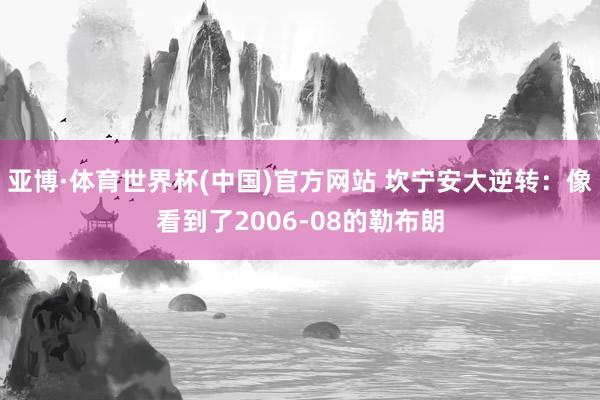 亚博·体育世界杯(中国)官方网站 坎宁安大逆转：像看到了2006-08的勒布朗
