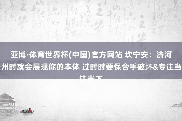 亚博·体育世界杯(中国)官方网站 坎宁安：济河焚州时就会展现你的本体 过时时要保合手破坏&专注当下