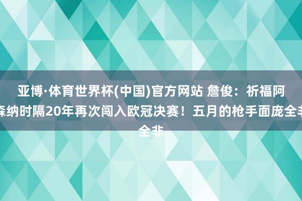 亚博·体育世界杯(中国)官方网站 詹俊：祈福阿森纳时隔20年再次闯入欧冠决赛！五月的枪手面庞全非