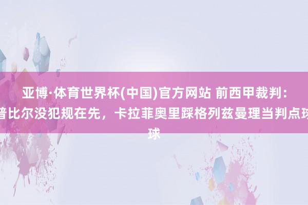 亚博·体育世界杯(中国)官方网站 前西甲裁判：普比尔没犯规在先，卡拉菲奥里踩格列兹曼理当判点球