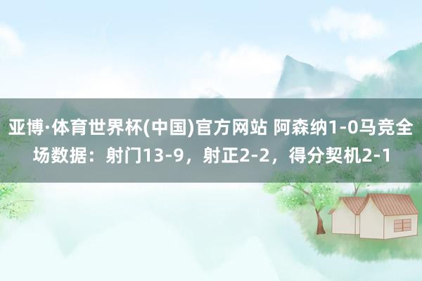 亚博·体育世界杯(中国)官方网站 阿森纳1-0马竞全场数据：射门13-9，射正2-2，得分契机2-1