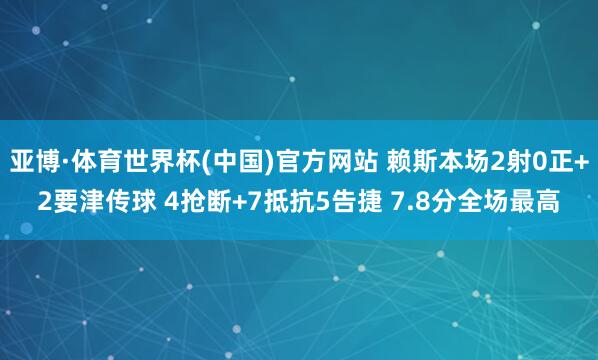 亚博·体育世界杯(中国)官方网站 赖斯本场2射0正+2要津传球 4抢断+7抵抗5告捷 7.8分全场最高