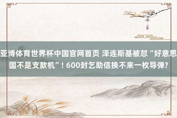 亚博体育世界杯中国官网首页 泽连斯基被怼“好意思国不是支款机”! 600封乞助信换不来一枚导弹?