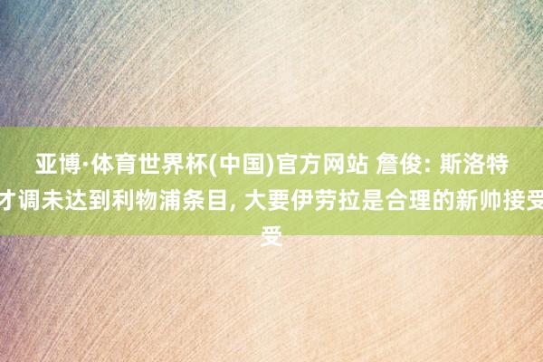 亚博·体育世界杯(中国)官方网站 詹俊: 斯洛特才调未达到利物浦条目, 大要伊劳拉是合理的新帅接受