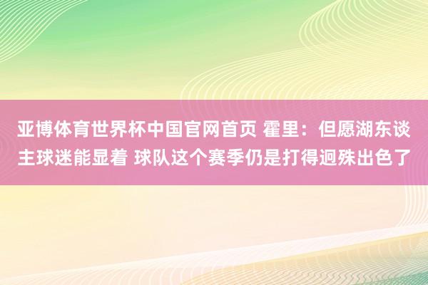 亚博体育世界杯中国官网首页 霍里：但愿湖东谈主球迷能显着 球队这个赛季仍是打得迥殊出色了