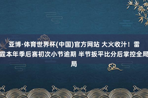 亚博·体育世界杯(中国)官方网站 大火收汁！雷霆本年季后赛初次小节逾期 半节扳平比分后掌控全局