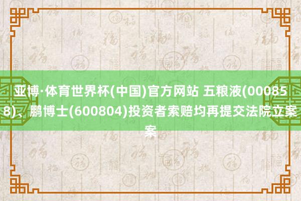 亚博·体育世界杯(中国)官方网站 五粮液(000858)、鹏博士(600804)投资者索赔均再提交法院立案