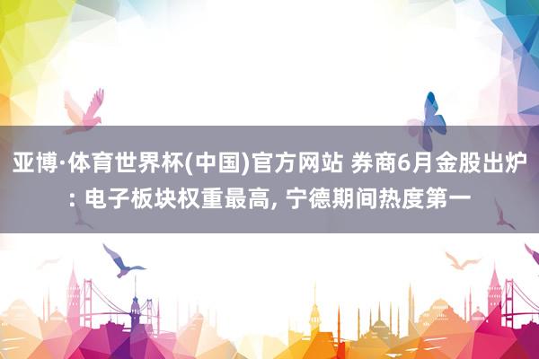 亚博·体育世界杯(中国)官方网站 券商6月金股出炉: 电子板块权重最高, 宁德期间热度第一