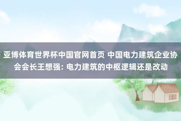 亚博体育世界杯中国官网首页 中国电力建筑企业协会会长王想强: 电力建筑的中枢逻辑还是改动
