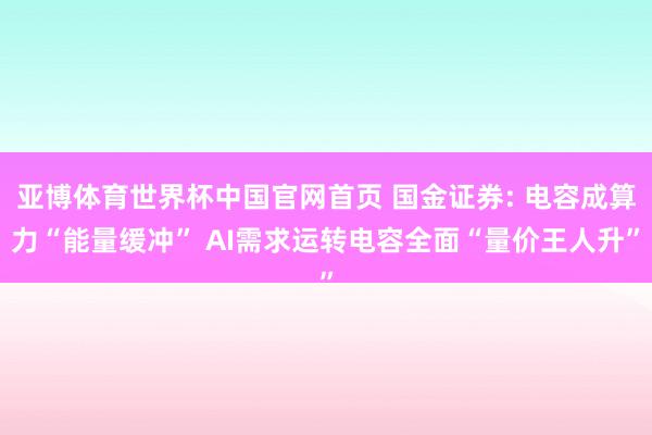 亚博体育世界杯中国官网首页 国金证券: 电容成算力“能量缓冲” AI需求运转电容全面“量价王人升”