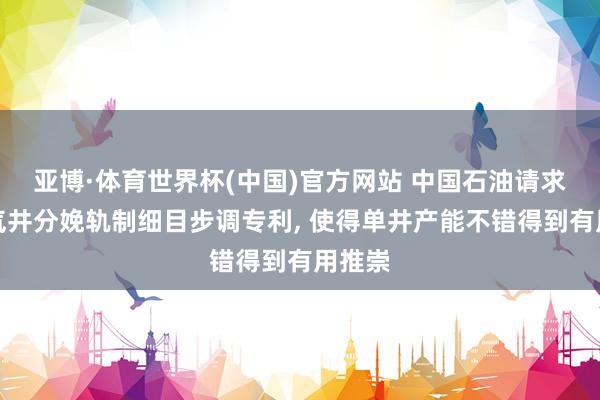亚博·体育世界杯(中国)官方网站 中国石油请求间歇气井分娩轨制细目步调专利, 使得单井产能不错得到有用推崇