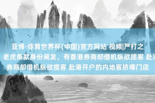 亚博·体育世界杯(中国)官方网站 视频|严打之下还敢逆风作案？富途、老虎条款身份阐发，有香港券商却借机纵欲揽客 赴港开户的内地客挤爆门店