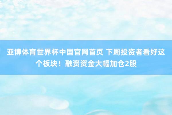 亚博体育世界杯中国官网首页 下周投资者看好这个板块！融资资金大幅加仓2股