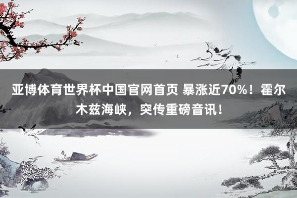 亚博体育世界杯中国官网首页 暴涨近70%！霍尔木兹海峡，突传重磅音讯！
